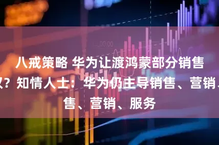 八戒策略 华为让渡鸿蒙部分销售主导权？知情人士：华为仍主导销售、营销、服务