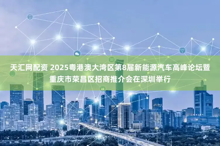 天汇网配资 2025粤港澳大湾区第8届新能源汽车高峰论坛暨重庆市荣昌区招商推介会在深圳举行