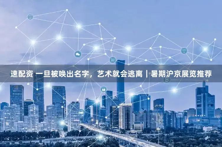 速配资 一旦被唤出名字，艺术就会逃离｜暑期沪京展览推荐