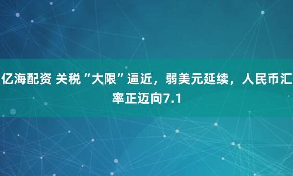 亿海配资 关税“大限”逼近，弱美元延续，人民币汇率正迈向7.1