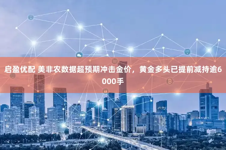 启盈优配 美非农数据超预期冲击金价，黄金多头已提前减持逾6000手