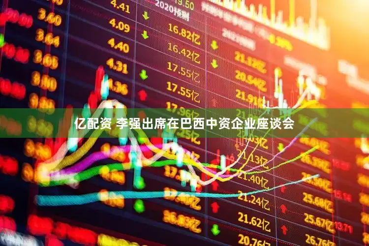 亿配资 李强出席在巴西中资企业座谈会