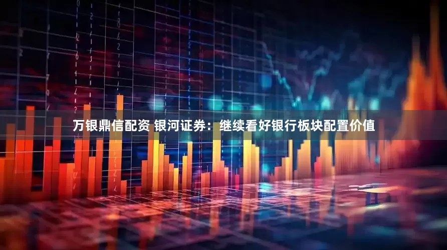 万银鼎信配资 银河证券：继续看好银行板块配置价值