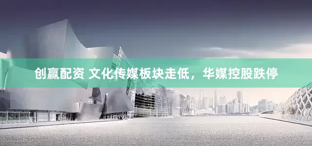 创赢配资 文化传媒板块走低，华媒控股跌停