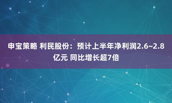 申宝策略 利民股份：预计上半年净利润2.6~2.8亿元 同比增长超7倍
