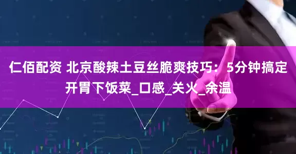 仁佰配资 北京酸辣土豆丝脆爽技巧：5分钟搞定开胃下饭菜_口感_关火_余温