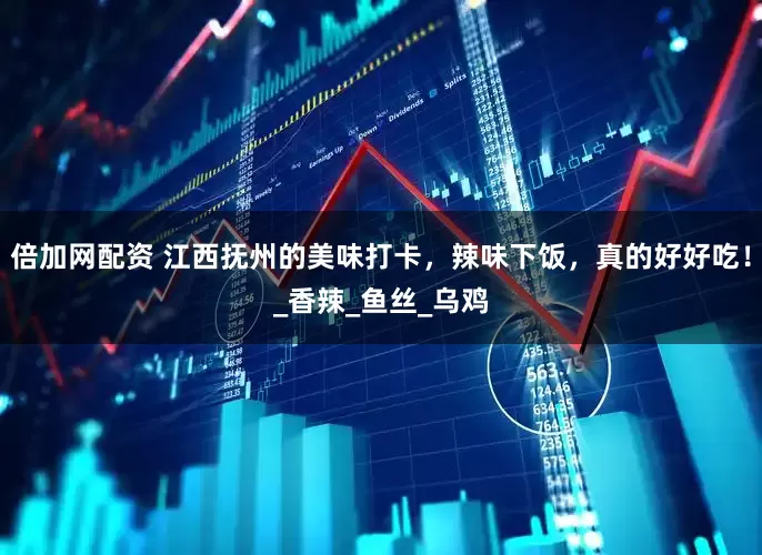 倍加网配资 江西抚州的美味打卡，辣味下饭，真的好好吃！_香辣_鱼丝_乌鸡