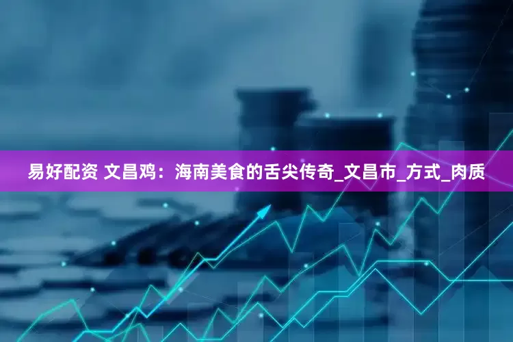 易好配资 文昌鸡：海南美食的舌尖传奇_文昌市_方式_肉质