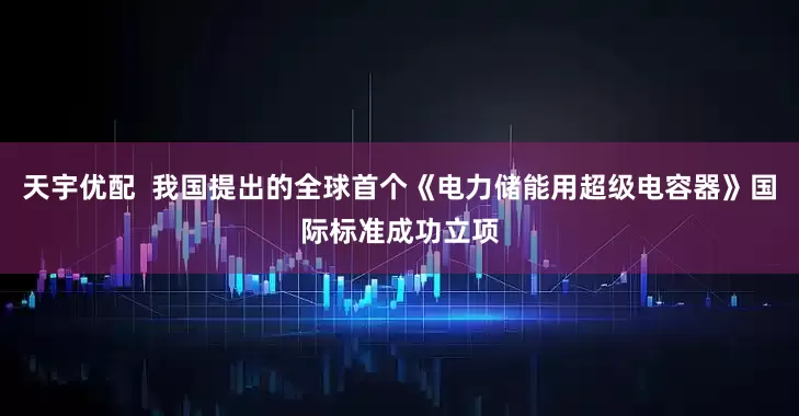 天宇优配  我国提出的全球首个《电力储能用超级电容器》国际标准成功立项