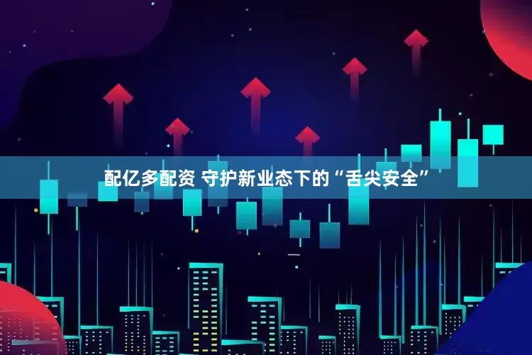 配亿多配资 守护新业态下的“舌尖安全”