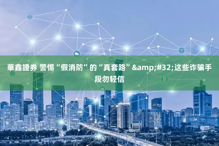 華鑫證券 警惕“假消防”的“真套路”&#32;这些诈骗手段勿轻信