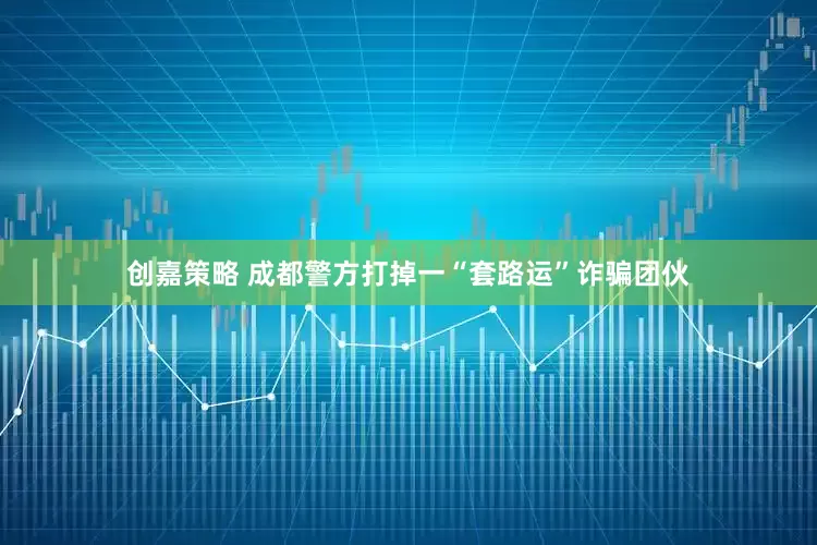 创嘉策略 成都警方打掉一“套路运”诈骗团伙