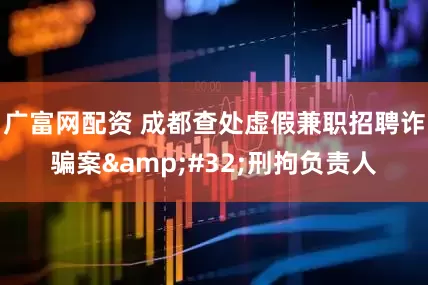 广富网配资 成都查处虚假兼职招聘诈骗案&#32;刑拘负责人