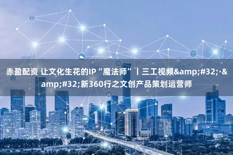 赤盈配资 让文化生花的IP“魔法师”丨三工视频&#32;·&#32;新360行之文创产品策划运营师