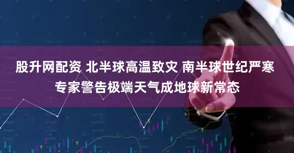股升网配资 北半球高温致灾 南半球世纪严寒 专家警告极端天气成地球新常态