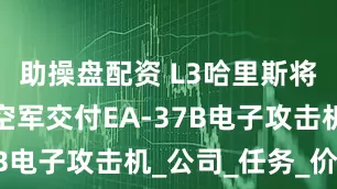 助操盘配资 L3哈里斯将为意大利空军交付EA-37B电子攻击机_公司_任务_价值