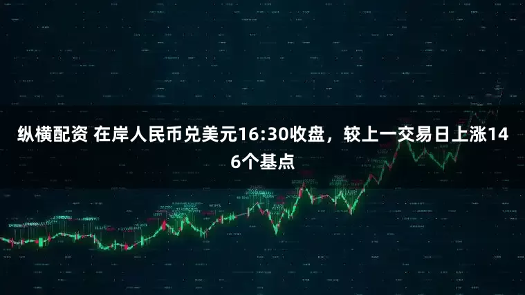 纵横配资 在岸人民币兑美元16:30收盘，较上一交易日上涨146个基点