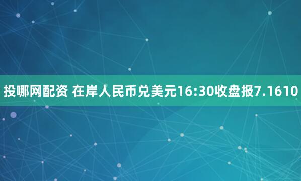 投哪网配资 在岸人民币兑美元16:30收盘报7.1610
