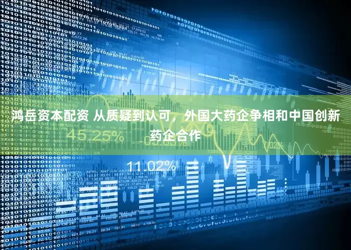 鸿岳资本配资 从质疑到认可，外国大药企争相和中国创新药企合作