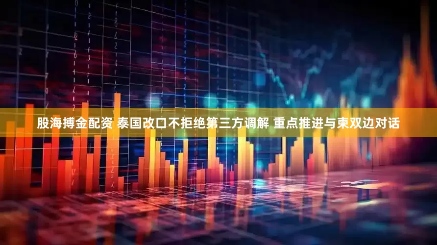 股海搏金配资 泰国改口不拒绝第三方调解 重点推进与柬双边对话