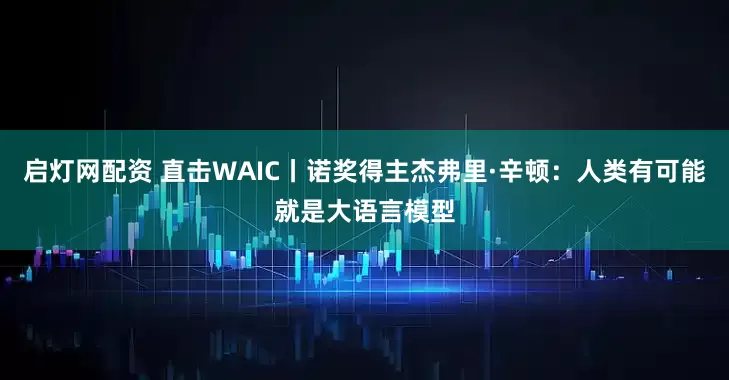 启灯网配资 直击WAIC丨诺奖得主杰弗里·辛顿：人类有可能就是大语言模型