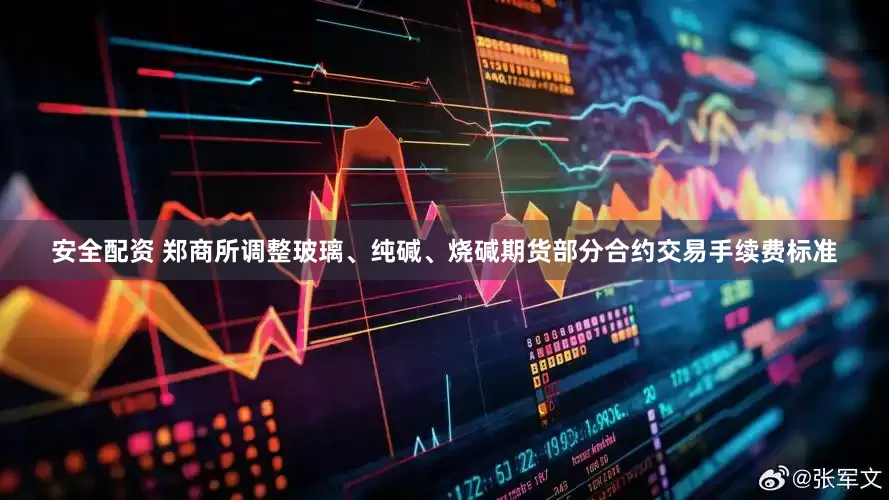 安全配资 郑商所调整玻璃、纯碱、烧碱期货部分合约交易手续费标准