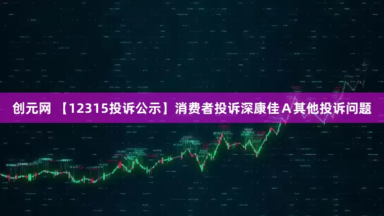 创元网 【12315投诉公示】消费者投诉深康佳Ａ其他投诉问题