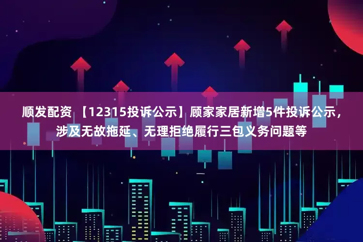 顺发配资 【12315投诉公示】顾家家居新增5件投诉公示，涉及无故拖延、无理拒绝履行三包义务问题等