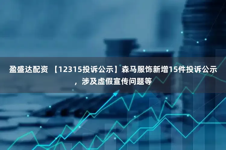盈盛达配资 【12315投诉公示】森马服饰新增15件投诉公示，涉及虚假宣传问题等