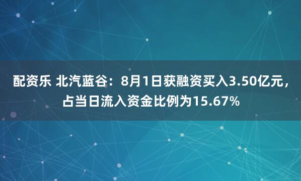 配资乐 北汽蓝谷：8月1日获融资买入3.50亿元，占当日流入资金比例为15.67%