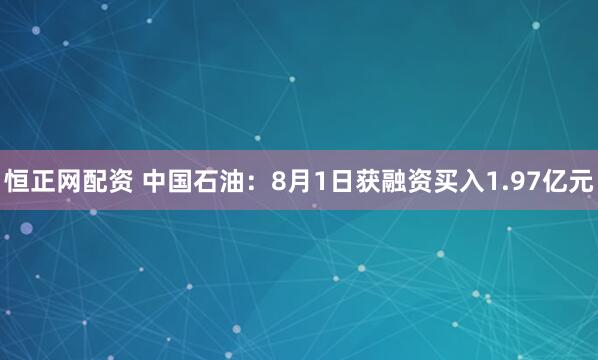 恒正网配资 中国石油：8月1日获融资买入1.97亿元