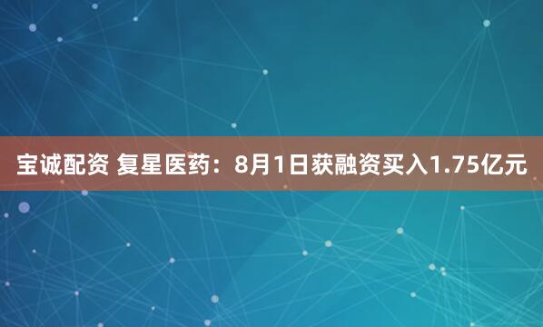 宝诚配资 复星医药：8月1日获融资买入1.75亿元
