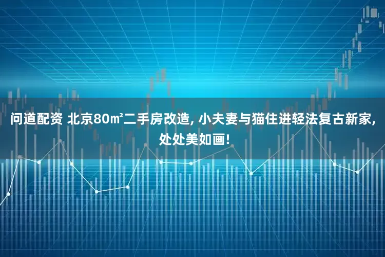 问道配资 北京80㎡二手房改造, 小夫妻与猫住进轻法复古新家, 处处美如画!