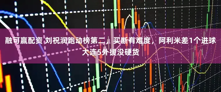 融可赢配资 刘祝润跑动榜第二，买断有难度，阿利米差1个进球大连5外援没硬货