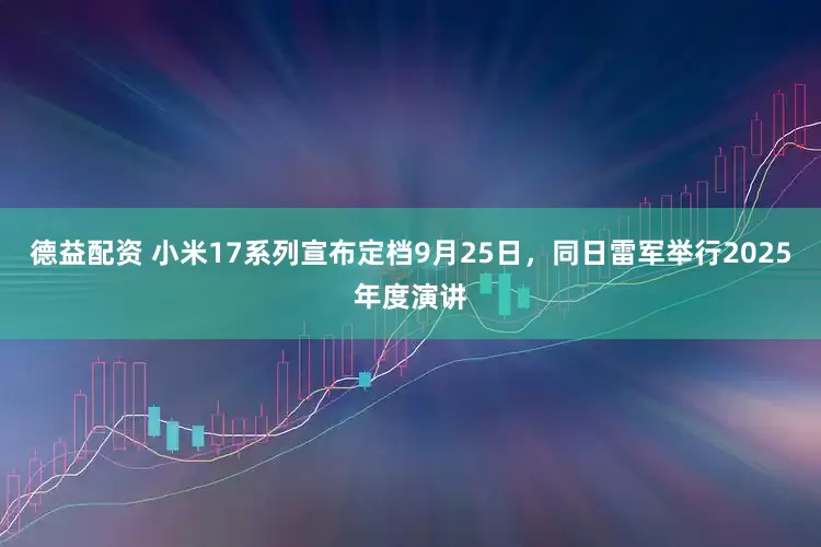 德益配资 小米17系列宣布定档9月25日，同日雷军举行2025年度演讲
