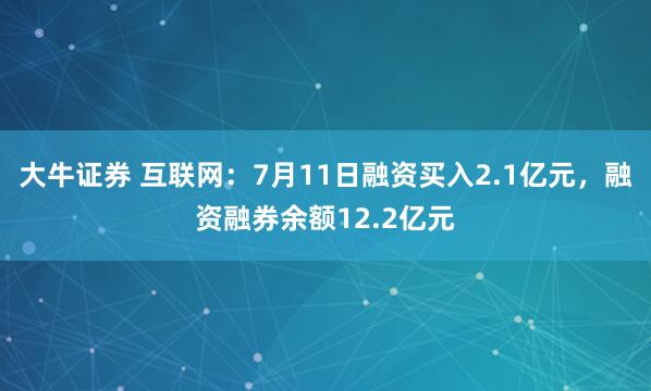 大牛证券 互联网：7月11日融资买入2.1亿元，融资融券余额12.2亿元