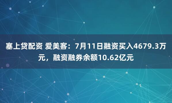 塞上贷配资 爱美客：7月11日融资买入4679.3万元，融资融券余额10.62亿元