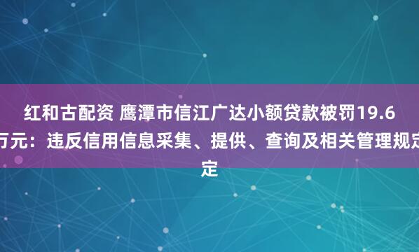 红和古配资 鹰潭市信江广达小额贷款被罚19.6万元：违反信用信息采集、提供、查询及相关管理规定