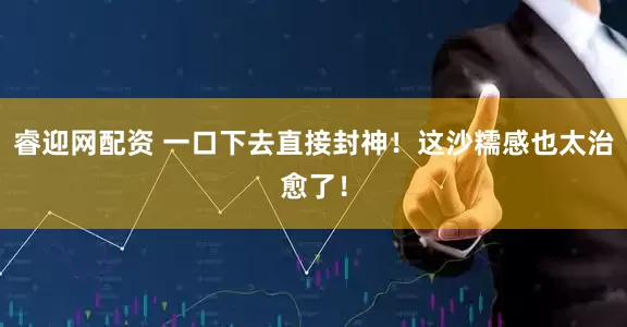 睿迎网配资 一口下去直接封神！这沙糯感也太治愈了！