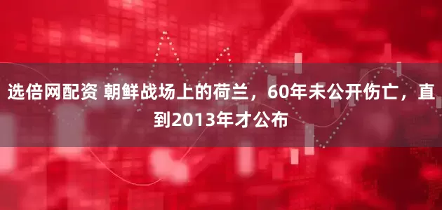 选倍网配资 朝鲜战场上的荷兰，60年未公开伤亡，直到2013年才公布