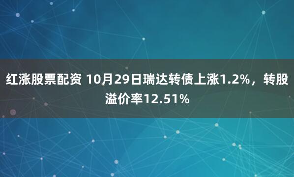 红涨股票配资 10月29日瑞达转债上涨1.2%，转股溢价率12.51%