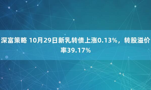 深富策略 10月29日新乳转债上涨0.13%，转股溢价率39.17%