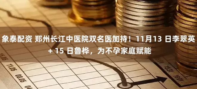 象泰配资 郑州长江中医院双名医加持！11月13 日李翠英 + 15 日鲁桦，为不孕家庭赋能