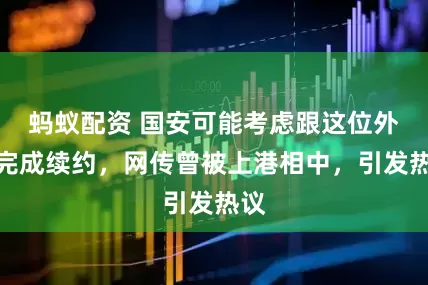 蚂蚁配资 国安可能考虑跟这位外援完成续约，网传曾被上港相中，引发热议