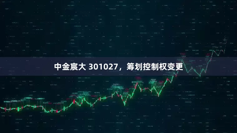 中金宸大 301027，筹划控制权变更