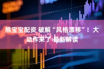 熊宝宝配资 破解“风格漂移”！大动作来了 最新解读