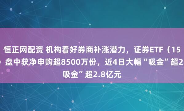 恒正网配资 机构看好券商补涨潜力，证券ETF（159841）盘中获净申购超8500万份，近4日大幅“吸金”超2.8亿元