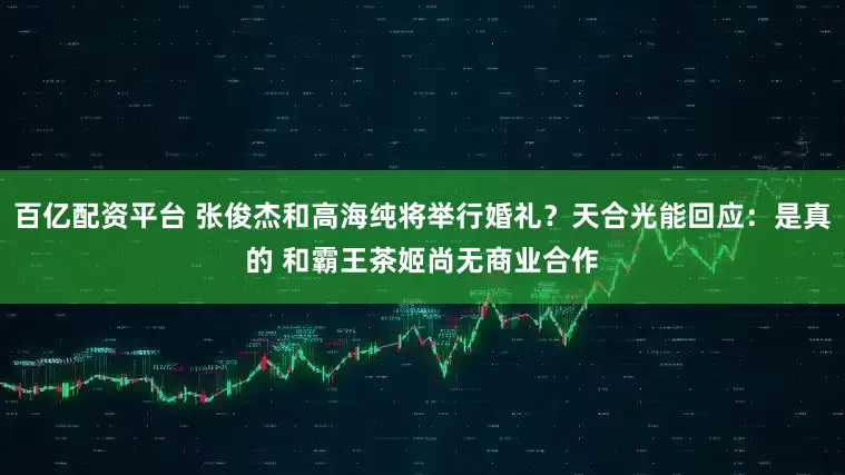 百亿配资平台 张俊杰和高海纯将举行婚礼？天合光能回应：是真的 和霸王茶姬尚无商业合作