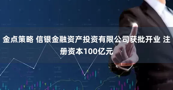 金点策略 信银金融资产投资有限公司获批开业 注册资本100亿元