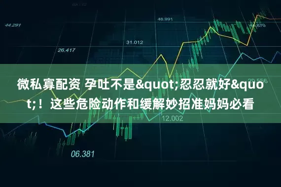 微私寡配资 孕吐不是"忍忍就好"！这些危险动作和缓解妙招准妈妈必看